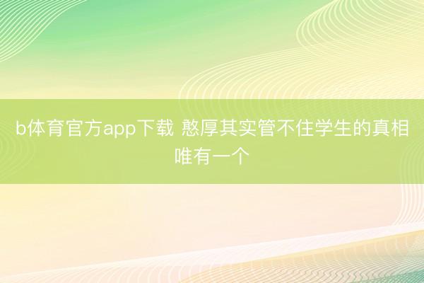 b体育官方app下载 憨厚其实管不住学生的真相唯有一个