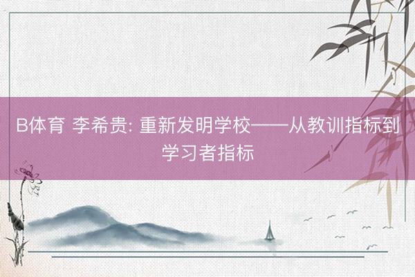 B体育 李希贵: 重新发明学校——从教训指标到学习者指标