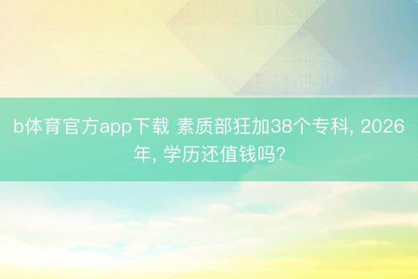 b体育官方app下载 素质部狂加38个专科， 2026年， 学历还值钱吗?
