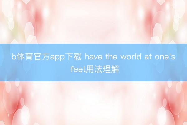 b体育官方app下载 have the world at one's feet用法理解