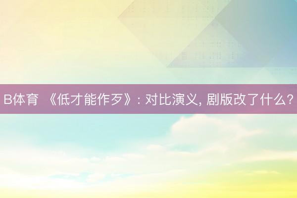 B体育 《低才能作歹》: 对比演义， 剧版改了什么?