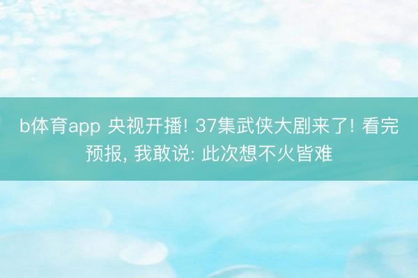 b体育app 央视开播! 37集武侠大剧来了! 看完预报， 我敢说: 此次想不火皆难