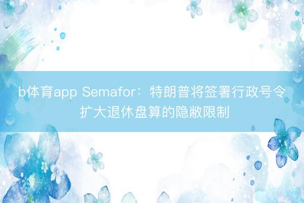 b体育app Semafor：特朗普将签署行政号令 扩大退休盘算的隐敝限制