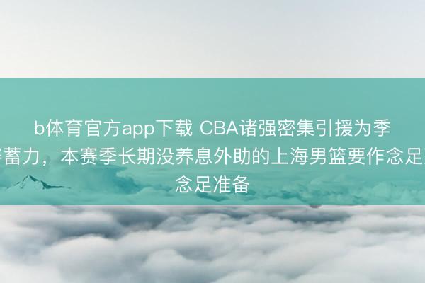 b体育官方app下载 CBA诸强密集引援为季后赛蓄力，本赛季长期没养息外助的上海男篮要作念足准备