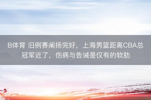 B体育 旧例赛阐扬完好，上海男篮距离CBA总冠军近了，伤病与告诫是仅有的软肋