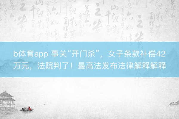 b体育app 事关“开门杀”，女子条款补偿42万元，法院判了！最高法发布法律解释解释