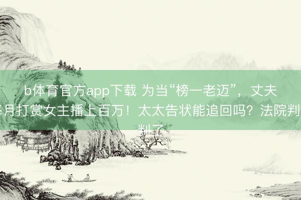 b体育官方app下载 为当“榜一老迈”，丈夫每月打赏女主播上百万！太太告状能追回吗？法院判了