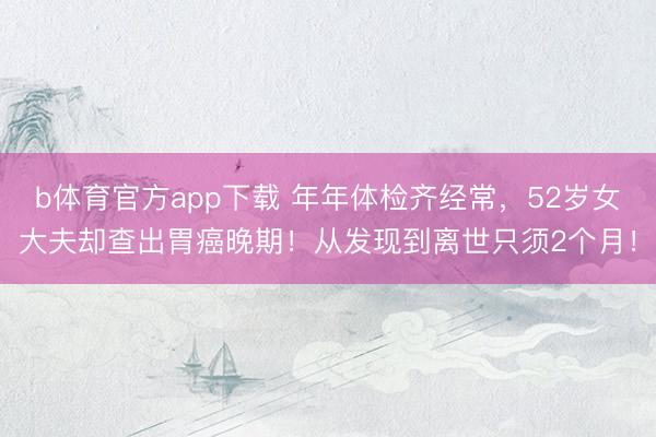b体育官方app下载 年年体检齐经常，52岁女大夫却查出胃癌晚期！从发现到离世只须2个月！
