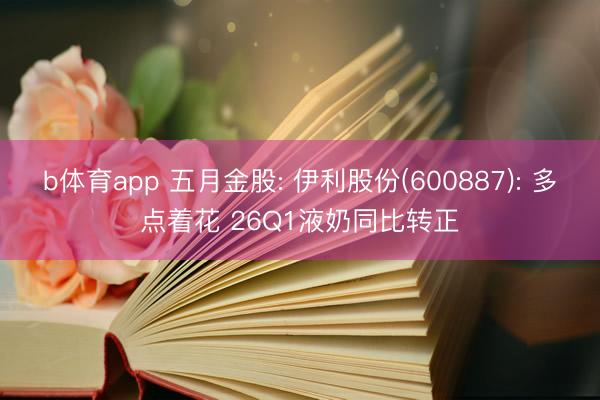 b体育app 五月金股: 伊利股份(600887): 多点着花 26Q1液奶同比转正