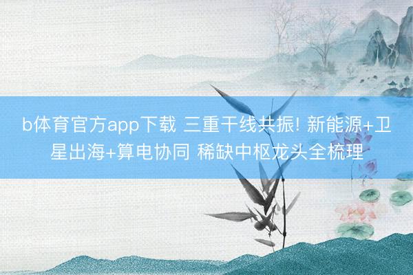 b体育官方app下载 三重干线共振! 新能源+卫星出海+算电协同 稀缺中枢龙头全梳理