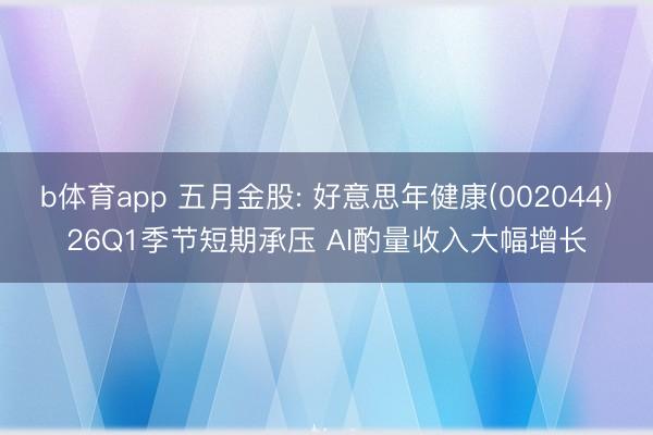 b体育app 五月金股: 好意思年健康(002044)26Q1季节短期承压 AI酌量收入大幅增长