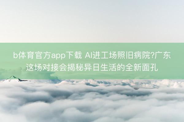 b体育官方app下载 AI进工场照旧病院?广东这场对接会揭秘异日生活的全新面孔