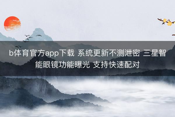 b体育官方app下载 系统更新不测泄密 三星智能眼镜功能曝光 支持快速配对