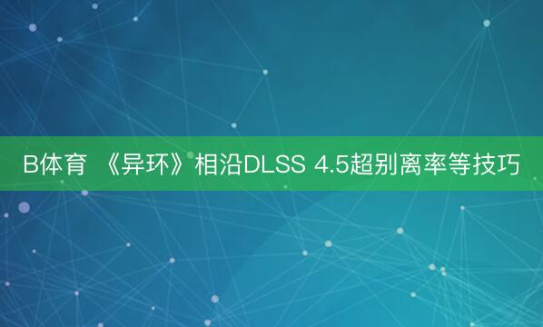 B体育 《异环》相沿DLSS 4.5超别离率等技巧