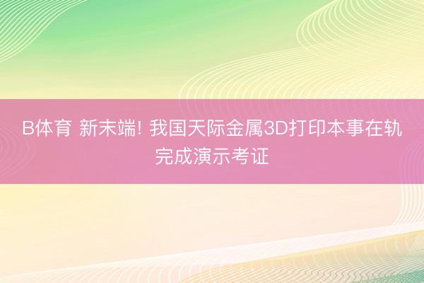 B体育 新末端! 我国天际金属3D打印本事在轨完成演示考证