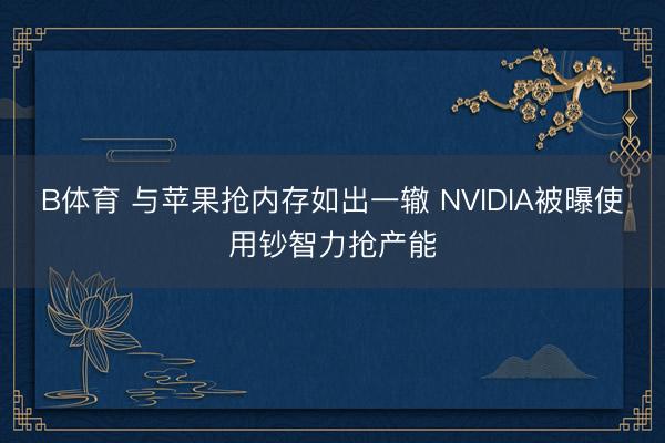 B体育 与苹果抢内存如出一辙 NVIDIA被曝使用钞智力抢产能