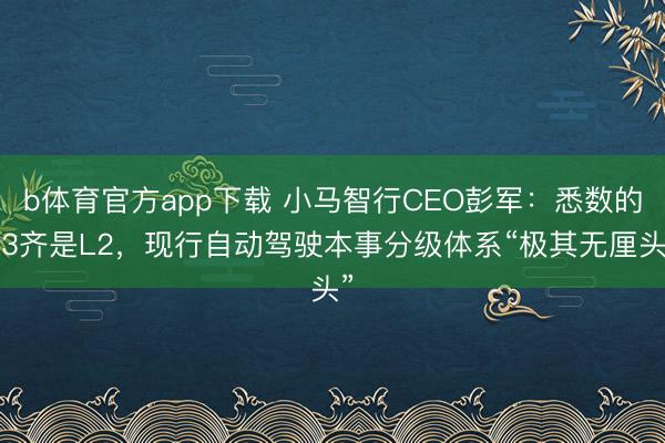 b体育官方app下载 小马智行CEO彭军：悉数的L3齐是L2，现行自动驾驶本事分级体系“极其无厘头”